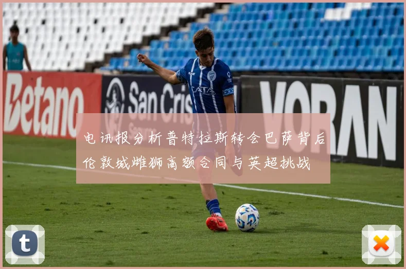 电讯报分析普特拉斯转会巴萨背后伦敦城雌狮高额合同与英超挑战