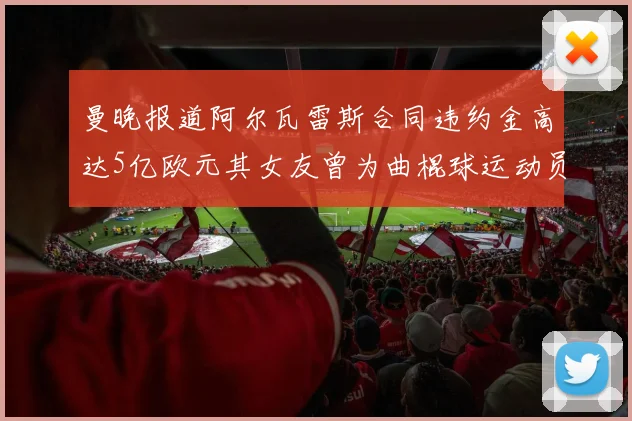 曼晚报道阿尔瓦雷斯合同违约金高达5亿欧元其女友曾为曲棍球运动员